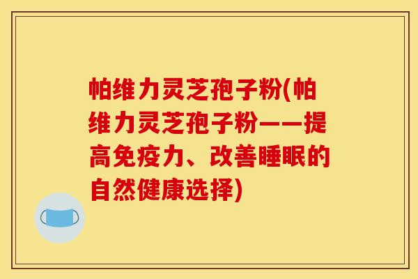 帕维力灵芝孢子粉(帕维力灵芝孢子粉——提高免疫力、改善睡眠的自然健康选择)