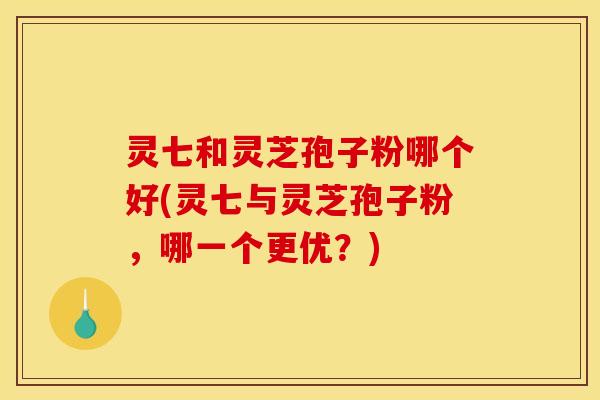 灵七和灵芝孢子粉哪个好(灵七与灵芝孢子粉，哪一个更优？)