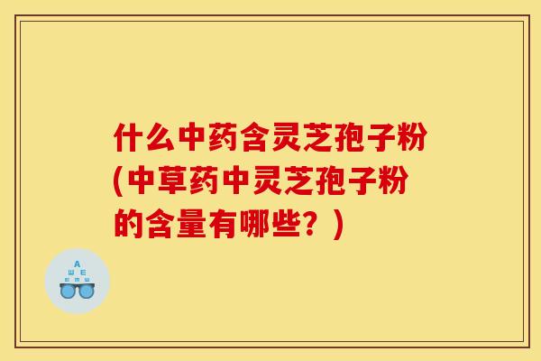 什么中药含灵芝孢子粉(中草药中灵芝孢子粉的含量有哪些？)