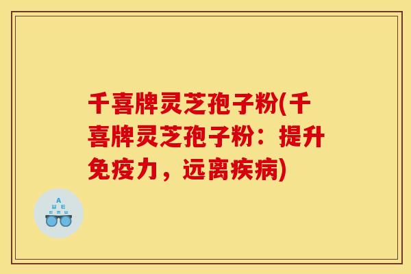 千喜牌灵芝孢子粉(千喜牌灵芝孢子粉:提升免疫力,远离疾病)