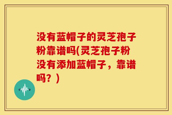 没有蓝帽子的灵芝孢子粉靠谱吗(灵芝孢子粉没有添加蓝帽子，靠谱吗？)