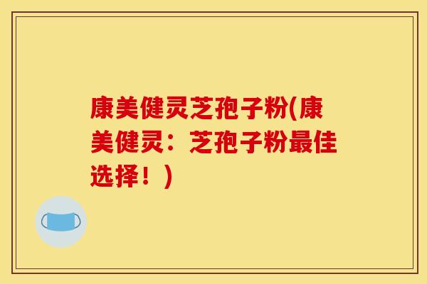 康美健灵芝孢子粉(康美健灵:芝孢子粉最佳选择!)
