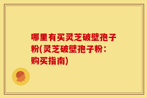 哪里有买灵芝破壁孢子粉(灵芝破壁孢子粉:购买指南)