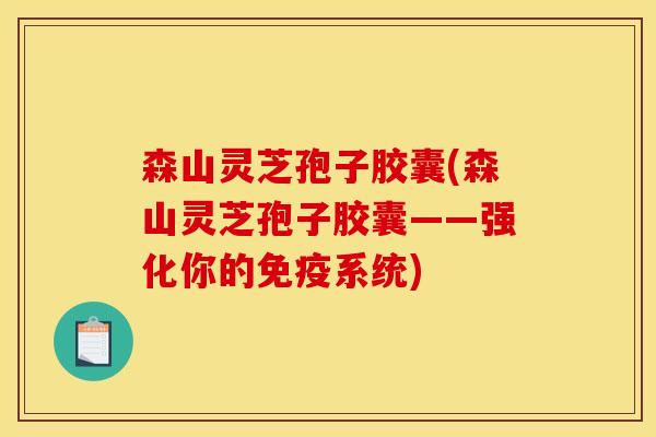 森山灵芝孢子胶囊(森山灵芝孢子胶囊——强化你的免疫系统)