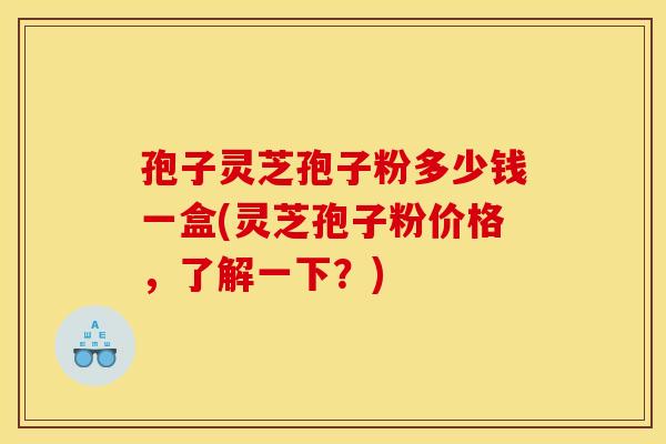 孢子灵芝孢子粉多少钱一盒(灵芝孢子粉价格,了解一下?)