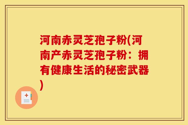 河南赤灵芝孢子粉(河南产赤灵芝孢子粉:拥有健康生活的秘密武器)