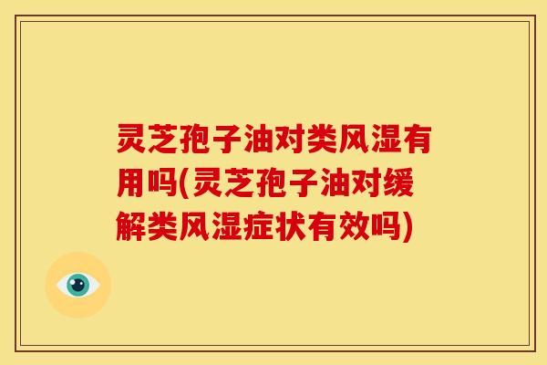 灵芝孢子油对类风湿有用吗(灵芝孢子油对缓解类风湿症状有效吗)
