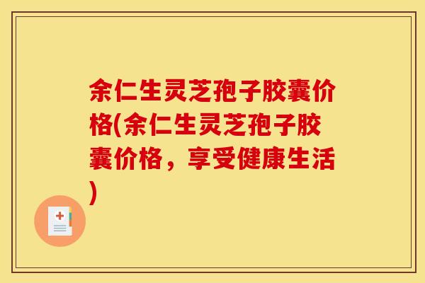 余仁生灵芝孢子胶囊价格(余仁生灵芝孢子胶囊价格,享受健康生活)