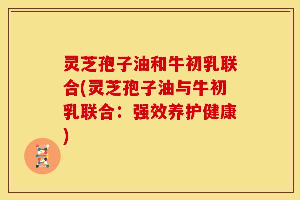 灵芝孢子油和牛初乳联合(灵芝孢子油与牛初乳联合:强效养护健康)
