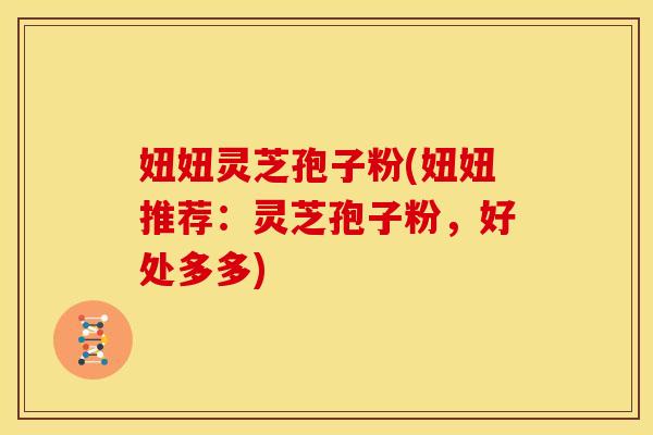 妞妞灵芝孢子粉(妞妞推荐：灵芝孢子粉，好处多多)