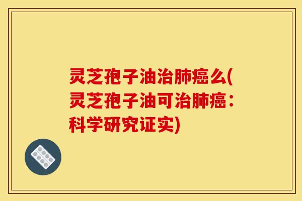 灵芝孢子油治肺癌么(灵芝孢子油可治肺癌：科学研究证实)