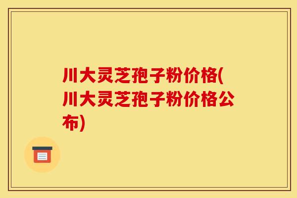 川大灵芝孢子粉价格(川大灵芝孢子粉价格公布)