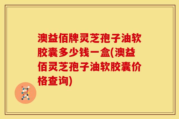 澳益佰牌灵芝孢子油软胶囊多少钱一盒(澳益佰灵芝孢子油软胶囊价格查询)