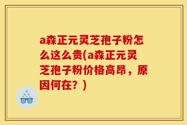 a森正元灵芝孢子粉怎么这么贵(a森正元灵芝孢子粉价格高昂，原因何在？)