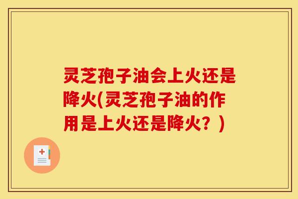灵芝孢子油会上火还是降火(灵芝孢子油的作用是上火还是降火?)