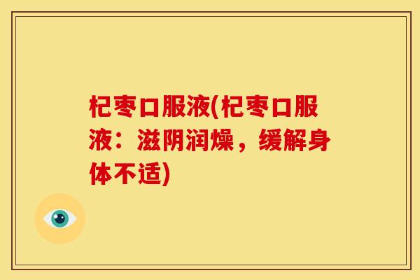 杞枣口服液(杞枣口服液:滋阴润燥,缓解身体不适)