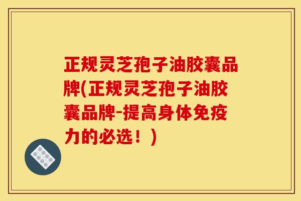 正规灵芝孢子油胶囊品牌(正规灵芝孢子油胶囊品牌-提高身体免疫力的必选!)