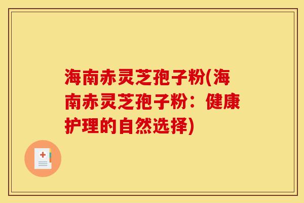 海南赤灵芝孢子粉(海南赤灵芝孢子粉:健康护理的自然选择)