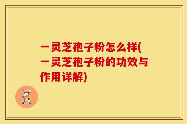 一灵芝孢子粉怎么样(一灵芝孢子粉的功效与作用详解)