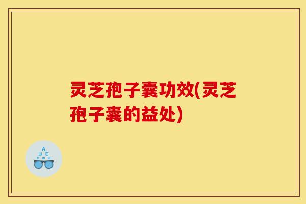 灵芝孢子囊功效(灵芝孢子囊的益处)