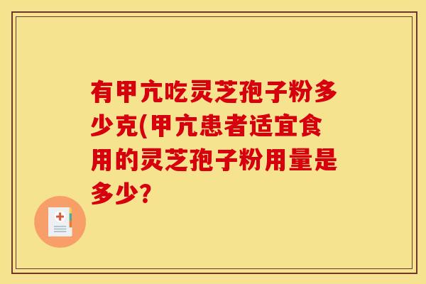 有甲亢吃灵芝孢子粉多少克(甲亢患者适宜食用的灵芝孢子粉用量是多少?