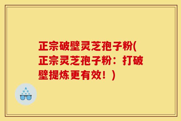 正宗破壁灵芝孢子粉(正宗灵芝孢子粉：打破壁提炼更有效！)
