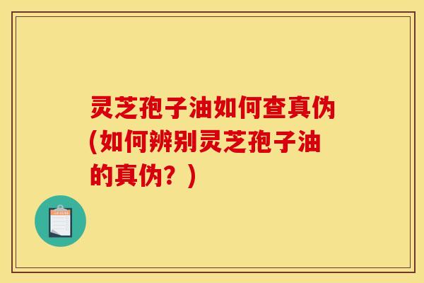 灵芝孢子油如何查真伪(如何辨别灵芝孢子油的真伪？)