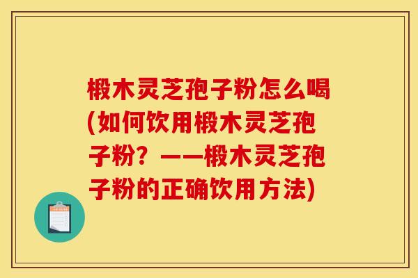 椴木灵芝孢子粉怎么喝(如何饮用椴木灵芝孢子粉?——椴木灵芝孢子粉的正确饮用方法)