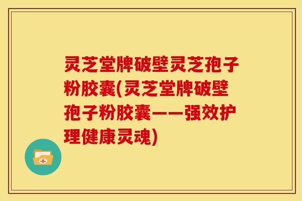 灵芝堂牌破壁灵芝孢子粉胶囊(灵芝堂牌破壁孢子粉胶囊——强效护理健康灵魂)