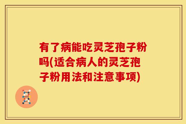 有了病能吃灵芝孢子粉吗(适合病人的灵芝孢子粉用法和注意事项)