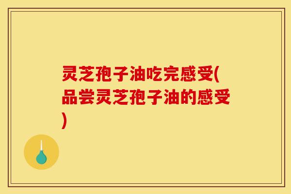 灵芝孢子油吃完感受(品尝灵芝孢子油的感受)