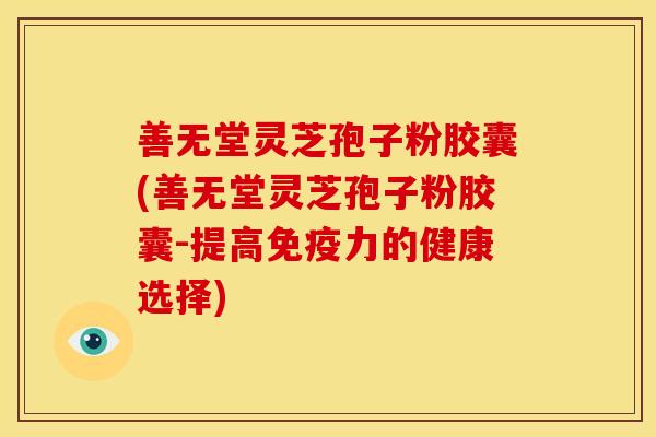 善无堂灵芝孢子粉胶囊(善无堂灵芝孢子粉胶囊-提高免疫力的健康选择)