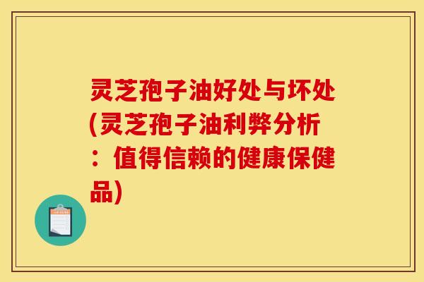 灵芝孢子油好处与坏处(灵芝孢子油利弊分析:值得信赖的健康保健品)