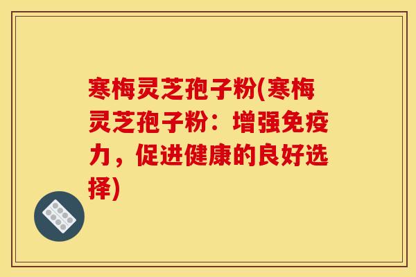 寒梅灵芝孢子粉(寒梅灵芝孢子粉:增强免疫力,促进健康的良好选择)