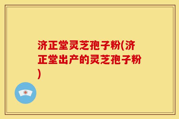济正堂灵芝孢子粉(济正堂出产的灵芝孢子粉)