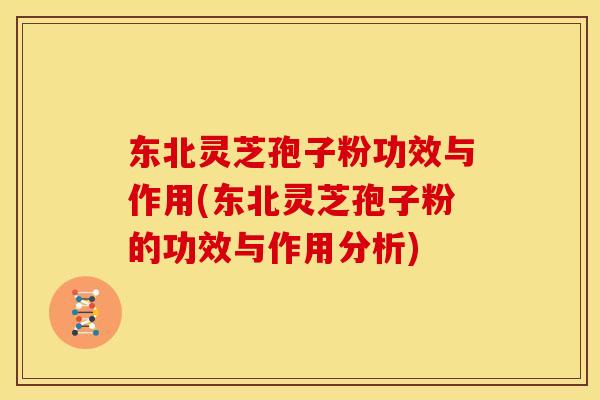 东北灵芝孢子粉功效与作用(东北灵芝孢子粉的功效与作用分析)