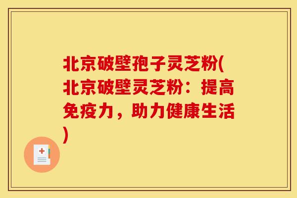 北京破壁孢子灵芝粉(北京破壁灵芝粉:提高免疫力,助力健康生活)
