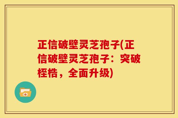 正信破壁灵芝孢子(正信破壁灵芝孢子：突破桎梏，全面升级)