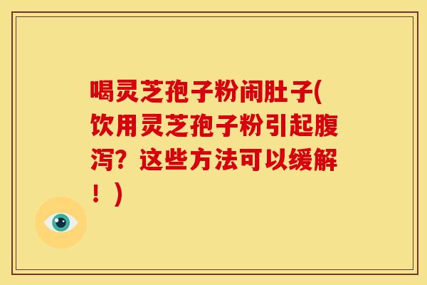 喝灵芝孢子粉闹肚子(饮用灵芝孢子粉引起腹泻?这些方法可以缓解!)