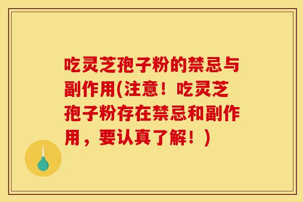 吃灵芝孢子粉的禁忌与副作用(注意！吃灵芝孢子粉存在禁忌和副作用，要认真了解！)