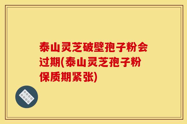 泰山灵芝破壁孢子粉会过期(泰山灵芝孢子粉保质期紧张)
