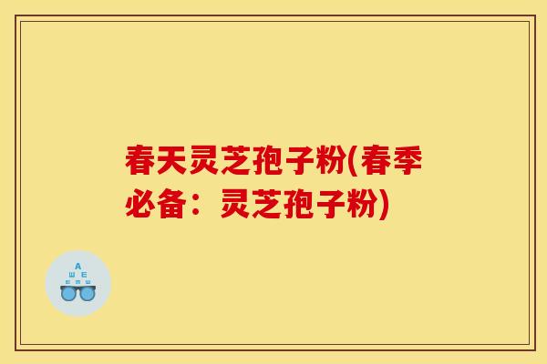 春天灵芝孢子粉(春季必备：灵芝孢子粉)