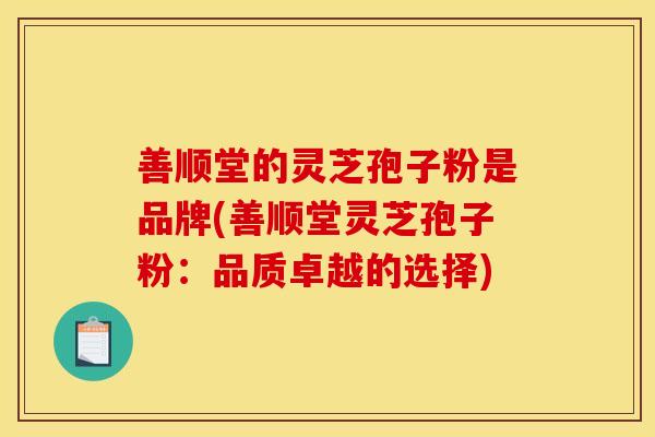善顺堂的灵芝孢子粉是品牌(善顺堂灵芝孢子粉:品质卓越的选择)