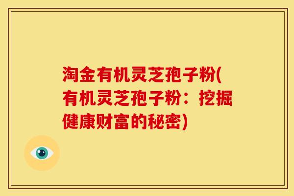 淘金有机灵芝孢子粉(有机灵芝孢子粉:挖掘健康财富的秘密)
