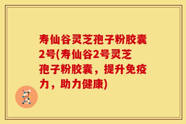 寿仙谷灵芝孢子粉胶囊2号(寿仙谷2号灵芝孢子粉胶囊，提升免疫力，助力健康)