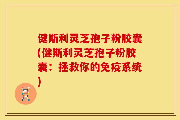 健斯利灵芝孢子粉胶囊(健斯利灵芝孢子粉胶囊:拯救你的免疫系统)