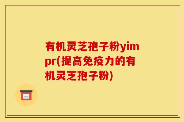 有机灵芝孢子粉yimpr(提高免疫力的有机灵芝孢子粉)