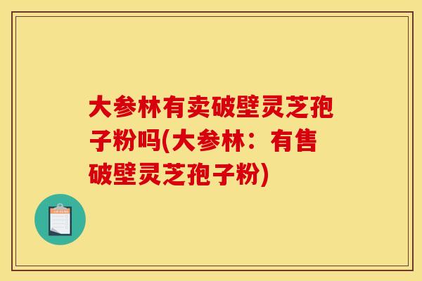 大参林有卖破壁灵芝孢子粉吗(大参林：有售破壁灵芝孢子粉)