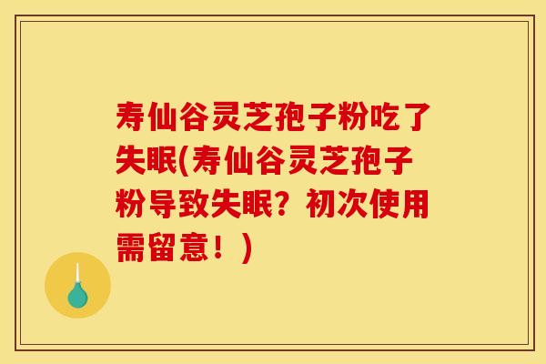 寿仙谷灵芝孢子粉吃了失眠(寿仙谷灵芝孢子粉导致失眠？初次使用需留意！)