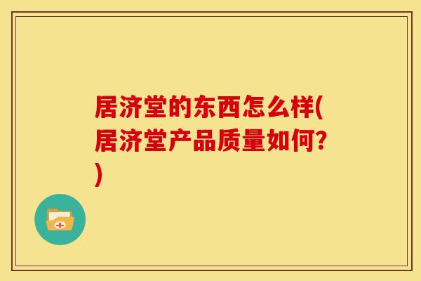 居济堂的东西怎么样(居济堂产品质量如何?)